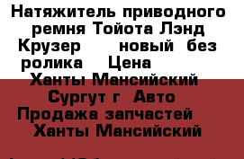 Натяжитель приводного ремня Тойота Лэнд Крузер 200, новый, без ролика. › Цена ­ 5 000 - Ханты-Мансийский, Сургут г. Авто » Продажа запчастей   . Ханты-Мансийский